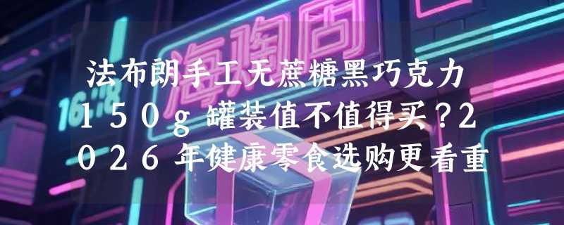 法布朗手工无蔗糖黑巧克力150g罐装值不值得买？2026年健康零食选购更看重这三点
