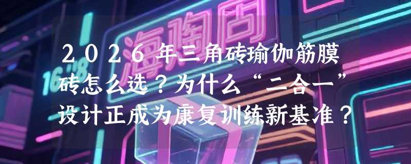 2026年三角砖瑜伽筋膜砖怎么选？为什么“二合一”设计正成为康复训练新基准？
