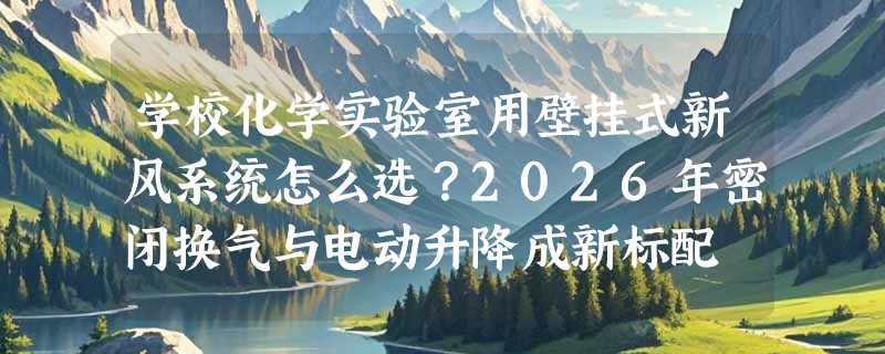学校化学实验室用壁挂式新风系统怎么选？2026年密闭换气与电动升降成新标配