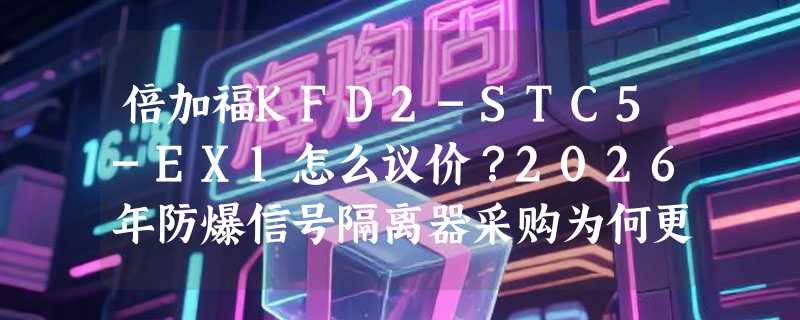 倍加福KFD2-STC5-EX1怎么议价？2026年防爆信号隔离器采购为何更看重认证时效与配置匹配？