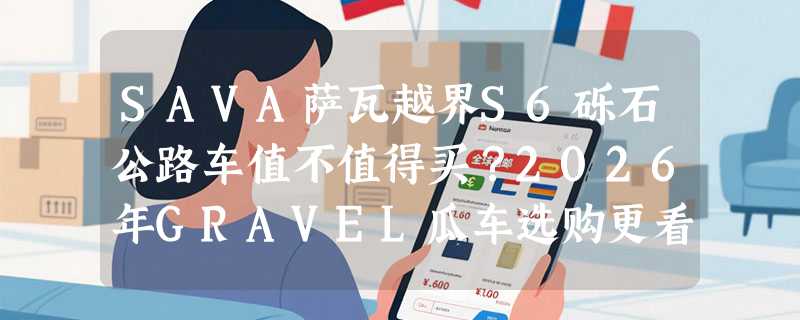 SAVA萨瓦越界S6砾石公路车值不值得买？2026年GRAVEL瓜车选购更看重哪些硬指标？