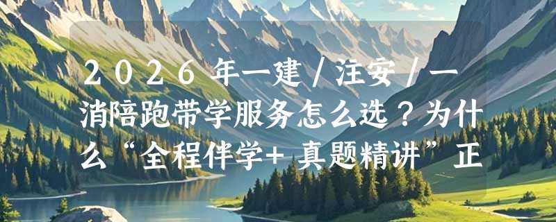 2026年一建／注安／一消陪跑带学服务怎么选？为什么“全程伴学+真题精讲”正成新基准？