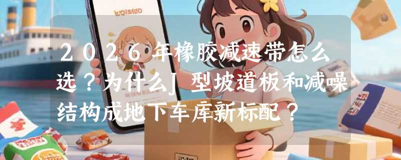 2026年橡胶减速带怎么选？为什么J型坡道板和减噪结构成地下车库新标配？