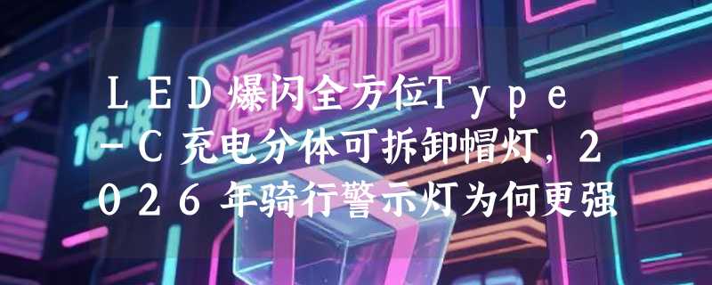 LED爆闪全方位Type-C充电分体可拆卸帽灯，2026年骑行警示灯为何更强调“可拆卸+高续航”？