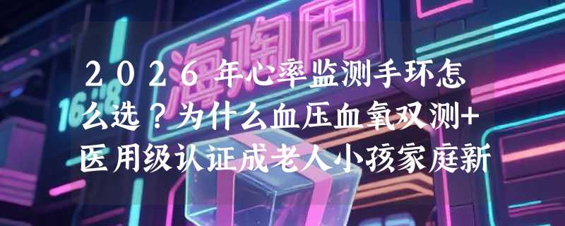 2026年心率监测手环怎么选？为什么血压血氧双测+医用级认证成老人小孩家庭新刚需？
