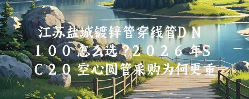 江苏盐城镀锌管穿线管DN100怎么选？2026年SC20空心圆管采购为何更重产地与涂层一致性？