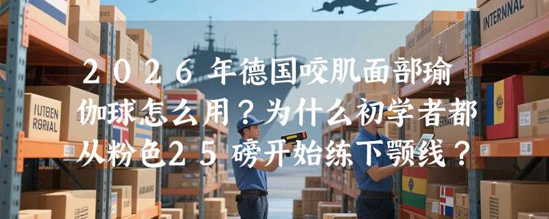 2026年德国咬肌面部瑜伽球怎么用？为什么初学者都从粉色25磅开始练下颚线？