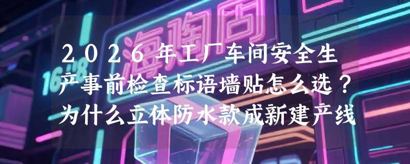 2026年工厂车间安全生产事前检查标语墙贴怎么选？为什么立体防水款成新建产线标配？