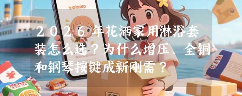 2026年花洒家用淋浴套装怎么选？为什么增压、全铜和钢琴按键成新刚需？