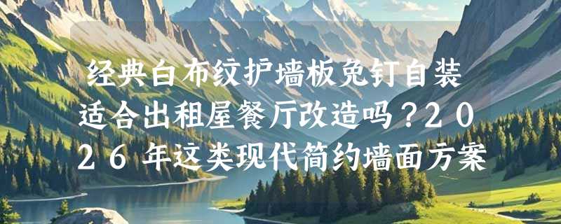 经典白布纹护墙板免钉自装适合出租屋餐厅改造吗？2026年这类现代简约墙面方案为什么更受欢迎？