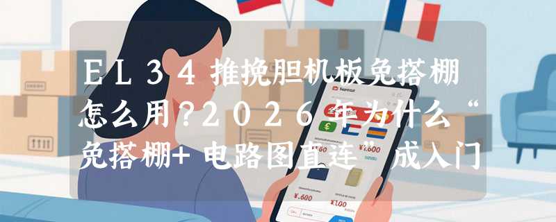 EL34推挽胆机板免搭棚怎么用？2026年为什么“免搭棚+电路图直连”成入门新基准？