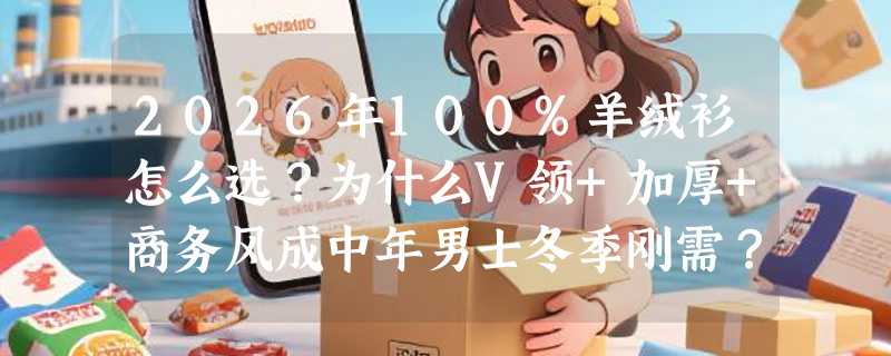 2026年100%羊绒衫怎么选？为什么V领+加厚+商务风成中年男士冬季刚需？