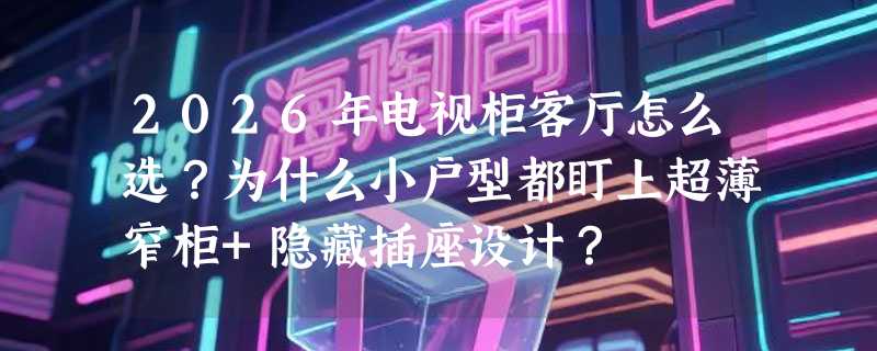 2026年电视柜客厅怎么选？为什么小户型都盯上超薄窄柜+隐藏插座设计？