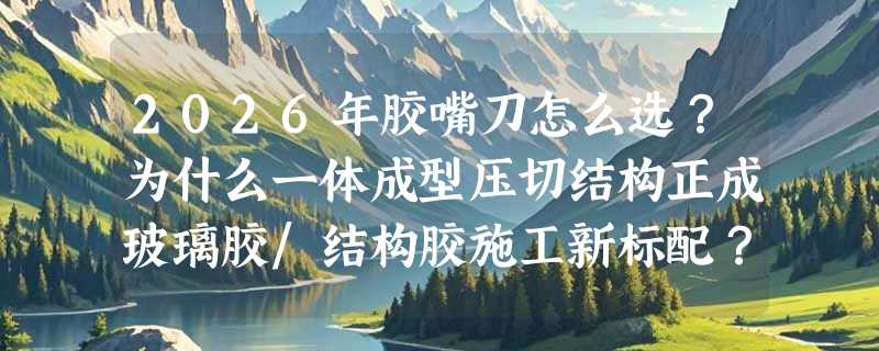 2026年胶嘴刀怎么选？为什么一体成型压切结构正成玻璃胶/结构胶施工新标配？