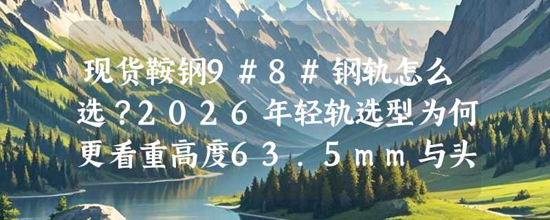 现货鞍钢9#8#钢轨怎么选？2026年轻轨选型为何更看重高度63.5mm与头宽32.1mm这两个指标？