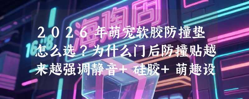 2026年萌宠软胶防撞垫怎么选？为什么门后防撞贴越来越强调静音+硅胶+萌趣设计？