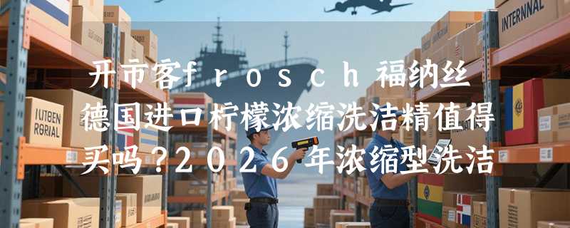 开市客frosch福纳丝德国进口柠檬浓缩洗洁精值得买吗？2026年浓缩型洗洁精选购有哪些新变化？