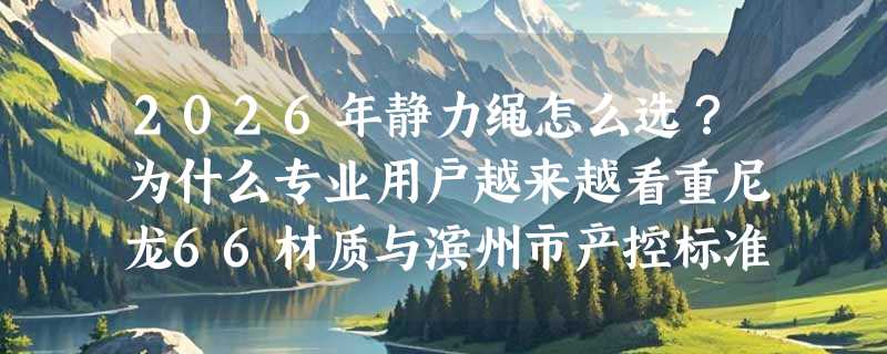 2026年静力绳怎么选？为什么专业用户越来越看重尼龙66材质与滨州市产控标准？