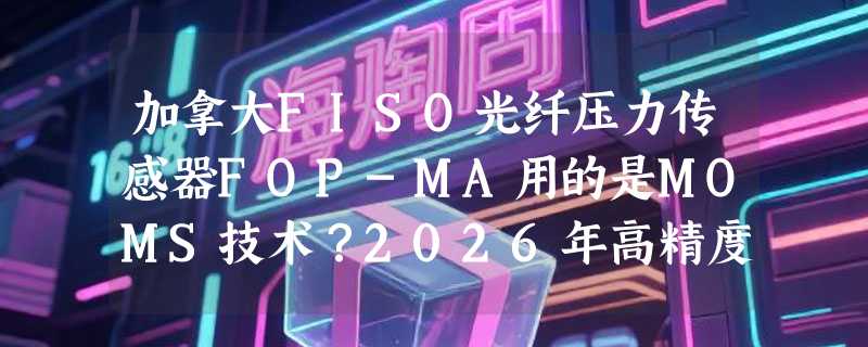 加拿大FISO光纤压力传感器FOP-MA用的是MOMS技术？2026年高精度医疗/科研测压为何越来越倾向这类光学方案？