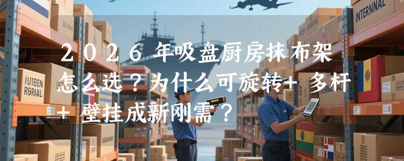 2026年吸盘厨房抹布架怎么选？为什么可旋转+多杆+壁挂成新刚需？
