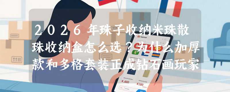 2026年珠子收纳米珠散珠收纳盒怎么选？为什么加厚款和多格套装正成钻石画玩家刚需？