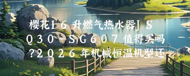 樱花16升燃气热水器JSQ30-SG607值得买吗？2026年机械恒温机型还有哪些新价值？