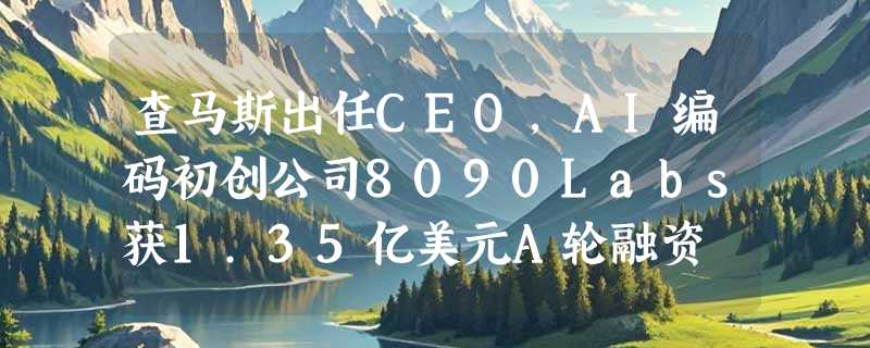 查马斯出任CEO，AI编码初创公司8090Labs获1.35亿美元A轮融资