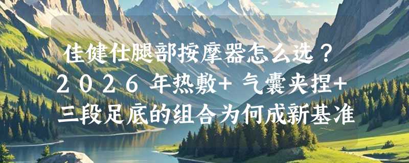 佳健仕腿部按摩器怎么选？2026年热敷+气囊夹捏+三段足底的组合为何成新基准？