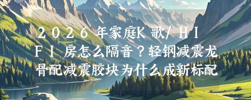 2026年家庭K歌/HIFI房怎么隔音？轻钢减震龙骨配减震胶块为什么成新标配？