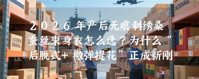 2026年产后无痕刺绣桑蚕丝束身衣怎么选？为什么“后脱式+微弹提花”正成新刚需？