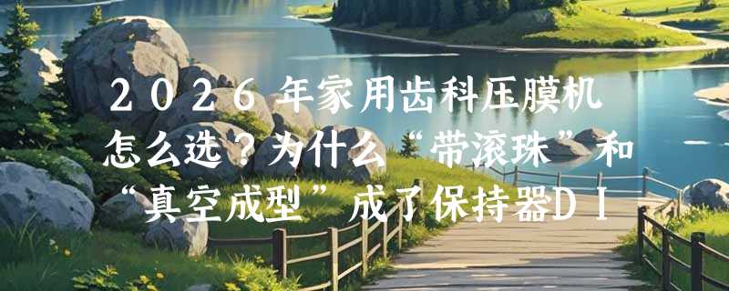 2026年家用齿科压膜机怎么选？为什么“带滚珠”和“真空成型”成了保持器DIY的关键指标？