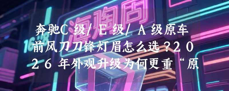 奔驰C级/E级/A级原车前风刀刀锋灯眉怎么选？2026年外观升级为何更重“原厂契合度”？