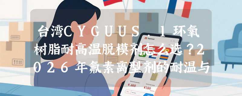 台湾CYGUUS.1环氧树脂耐高温脱模剂怎么选？2026年氟素离型剂的耐温与适配性有哪些新要求？