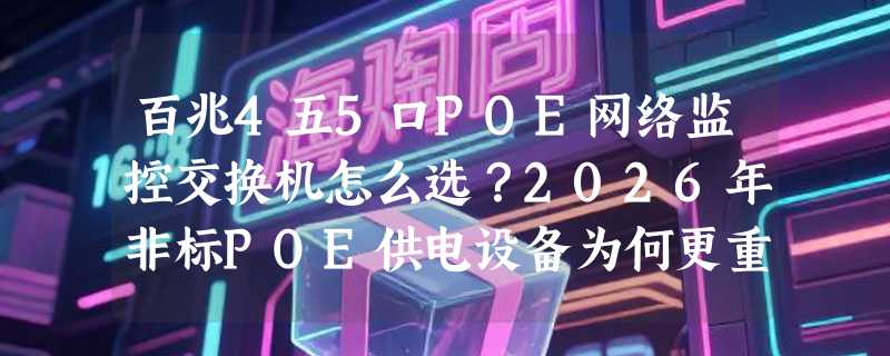 百兆4五5口POE网络监控交换机怎么选？2026年非标POE供电设备为何更重电压适配与VLAN支持？