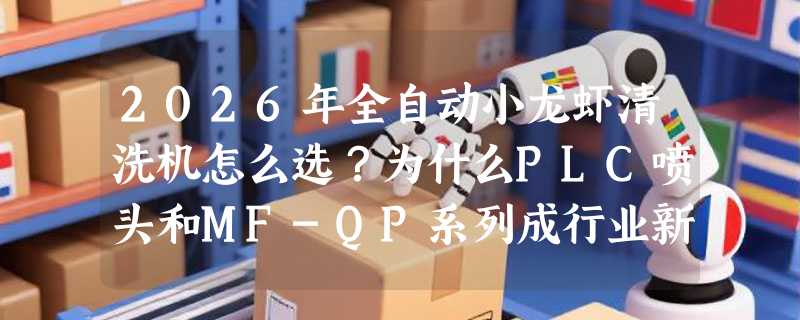 2026年全自动小龙虾清洗机怎么选？为什么PLC喷头和MF-QP系列成行业新基准？