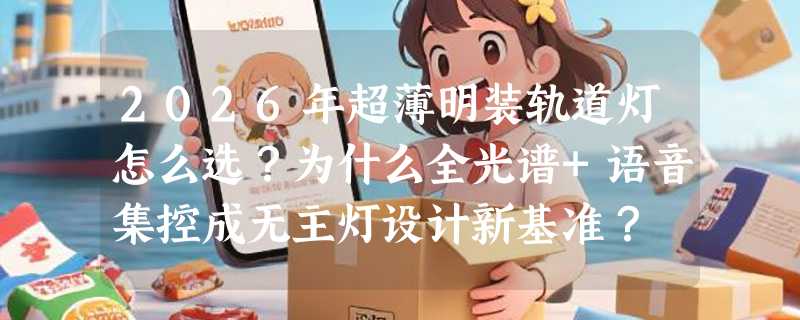 2026年超薄明装轨道灯怎么选？为什么全光谱+语音集控成无主灯设计新基准？