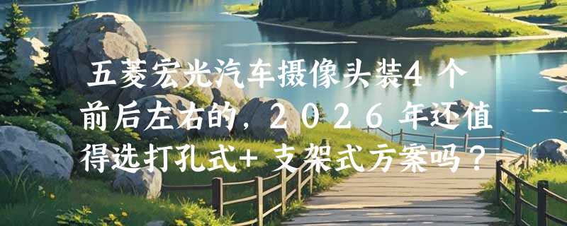 五菱宏光汽车摄像头装4个前后左右的，2026年还值得选打孔式+支架式方案吗？