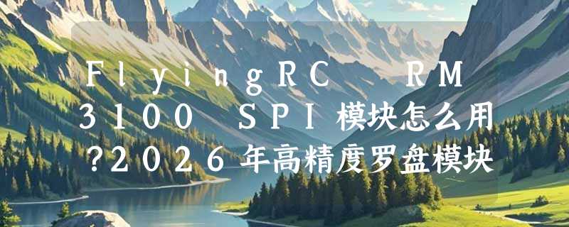 FlyingRC® RM3100 SPI模块怎么用？2026年高精度罗盘模块选型关键在哪儿？