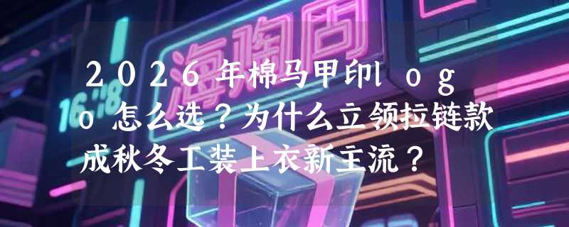 2026年棉马甲印logo怎么选？为什么立领拉链款成秋冬工装上衣新主流？