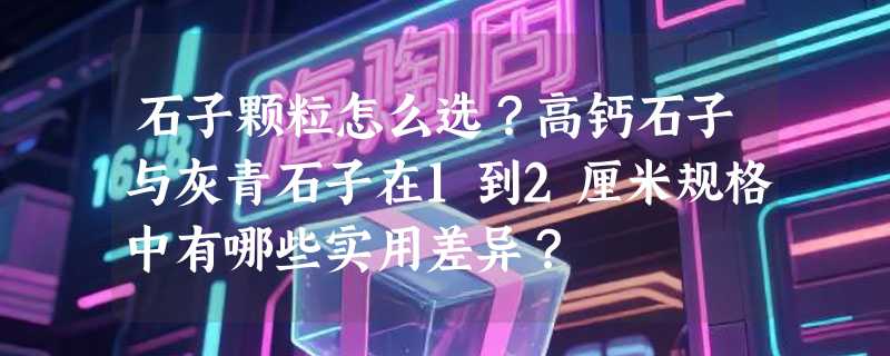 石子颗粒怎么选？高钙石子与灰青石子在1到2厘米规格中有哪些实用差异？