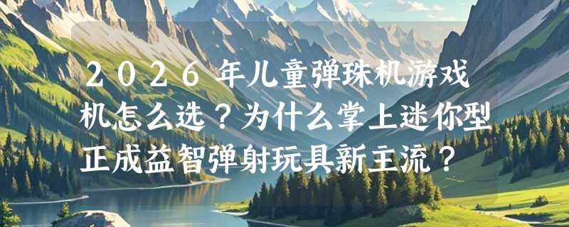 2026年儿童弹珠机游戏机怎么选？为什么掌上迷你型正成益智弹射玩具新主流？