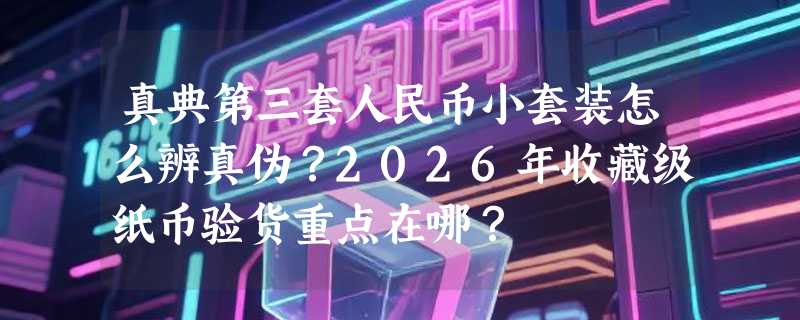 真典第三套人民币小套装怎么辨真伪？2026年收藏级纸币验货重点在哪？