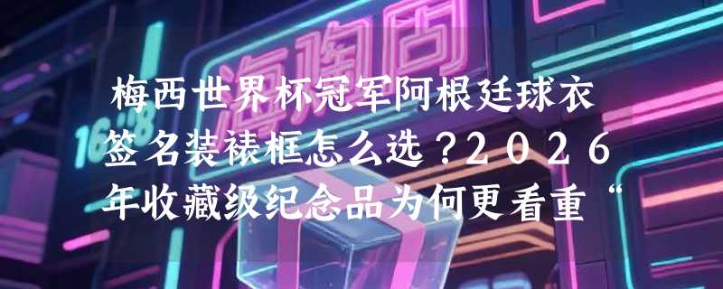 梅西世界杯冠军阿根廷球衣签名装裱框怎么选？2026年收藏级纪念品为何更看重“真迹承载力”？