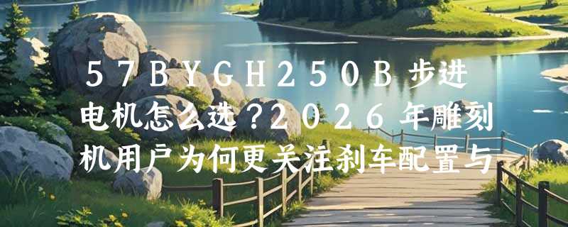 57BYGH250B步进电机怎么选？2026年雕刻机用户为何更关注刹车配置与轴径适配性？