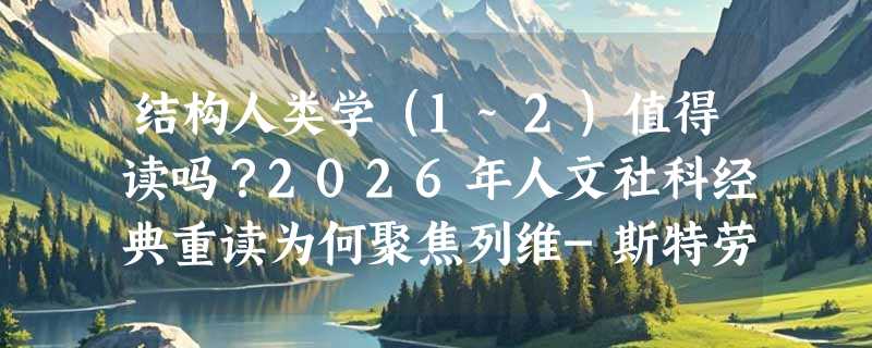 结构人类学（1~2）值得读吗？2026年人文社科经典重读为何聚焦列维-斯特劳斯？