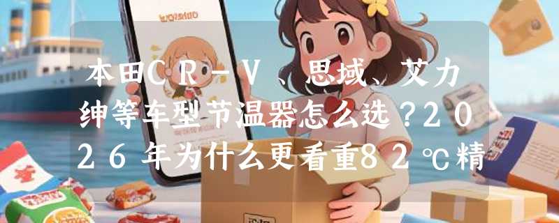 本田CR-V、思域、艾力绅等车型节温器怎么选？2026年为什么更看重82℃精准启闭？
