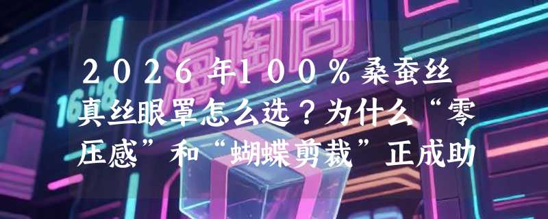 2026年100%桑蚕丝真丝眼罩怎么选？为什么“零压感”和“蝴蝶剪裁”正成助眠新基准？