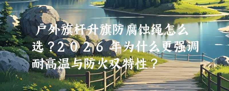 户外旗杆升旗防腐蚀绳怎么选？2026年为什么更强调耐高温与防火双特性？