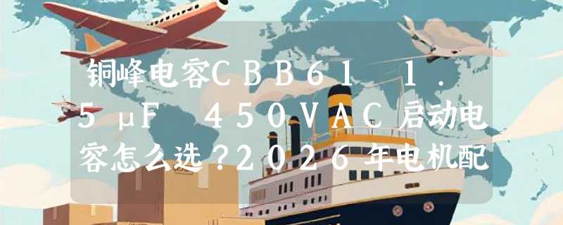 铜峰电容CBB61 1.5μF 450VAC启动电容怎么选？2026年电机配容更强调耐压冗余与批次一致性