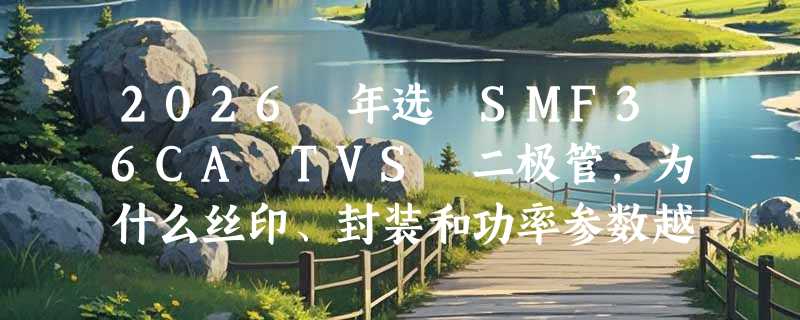2026 年选 SMF36CA TVS 二极管，为什么丝印、封装和功率参数越来越关键？